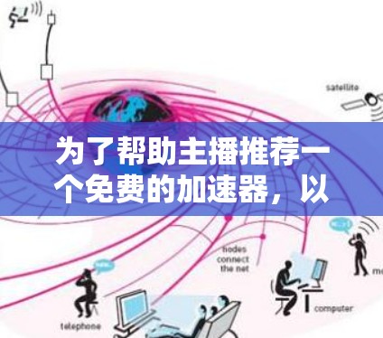 为了帮助主播推荐一个免费的加速器,以下是一些推荐选项,主要针对直播行业的用户 为了帮助主播推荐一个免费的加速器,以下是一些推荐选项,主要针对直播行业的用户