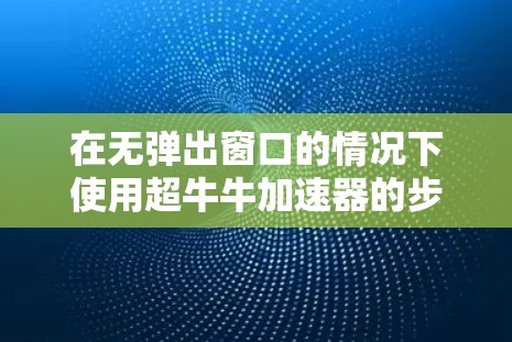在无弹出窗口的情况下使用超牛牛加速器的步骤如下