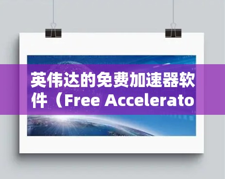 英伟达的免费加速器软件（Free Accelerator）是为普通用户设计的，旨在帮助通过GDDR5显卡进行加速，尽管它是免费的，但它仍然需要一些基本的设置和兼容性。以下是详细的步骤和信息