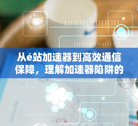 从é站加速器到高效通信保障，理解加速器陷阱的必要性
