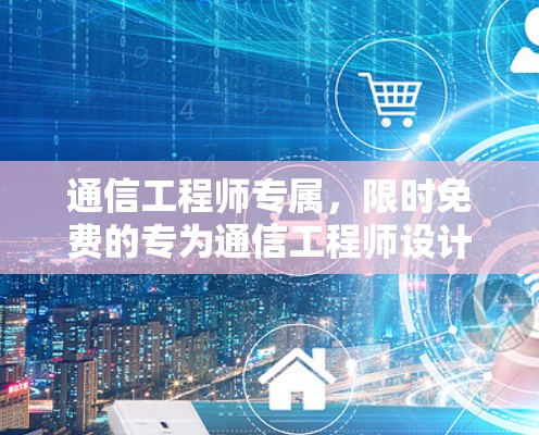 通信工程师专属，限时免费的专为通信工程师设计的通信加速器，助力高效沟通