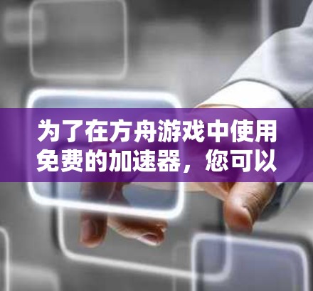 为了在方舟游戏中使用免费的加速器,您可以按照以下步骤操作
