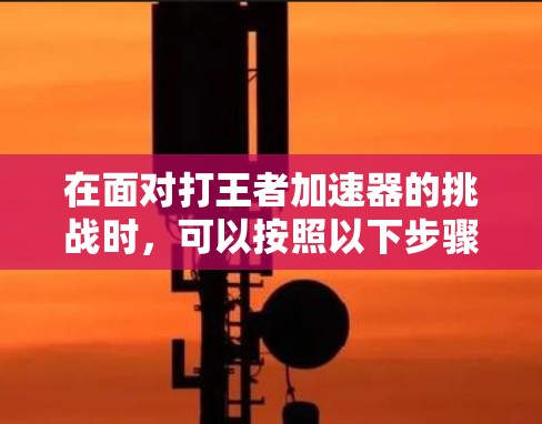 在面对打王者加速器的挑战时，可以按照以下步骤进行