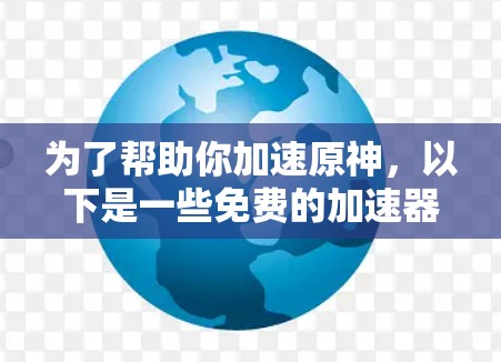 为了帮助你加速原神，以下是一些免费的加速器推荐，涵盖快速攻击、快速防御和快速技能加速，适合不同玩家的使用场景