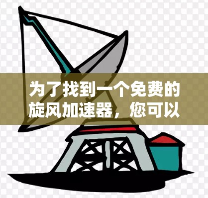 为了找到一个免费的旋风加速器,您可以按照以下步骤进行
