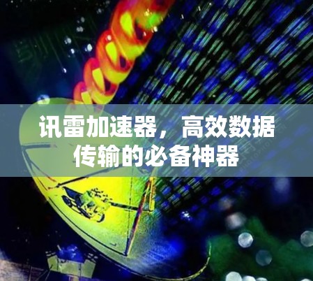 讯雷加速器,高效数据传输的必备神器