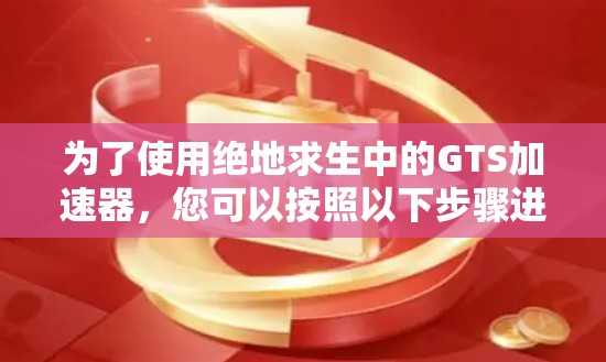 为了使用绝地求生中的GTS加速器，您可以按照以下步骤进行
