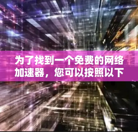 为了找到一个免费的网络加速器,您可以按照以下步骤进行选择