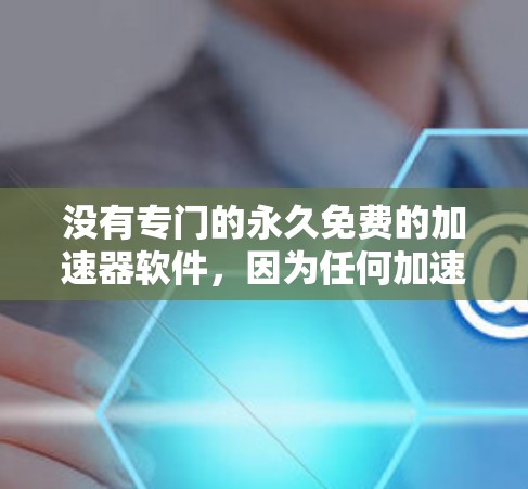 没有专门的永久免费的加速器软件，因为任何加速器的功能都需要一定的付费才能使用。然而，如果你需要一个永久的加速器，可以尝试以下几种方法