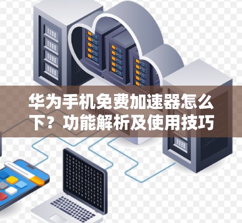 华为手机免费加速器怎么下？功能解析及使用技巧
