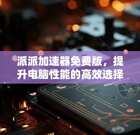 派派加速器免费版，提升电脑性能的高效选择！