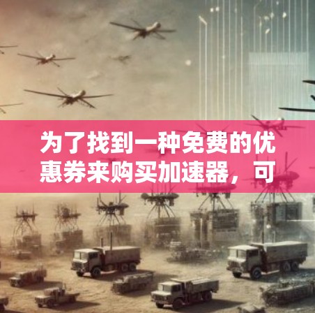 为了找到一种免费的优惠券来购买加速器,可以按照以下步骤操作