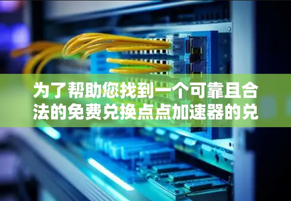 为了帮助您找到一个可靠且合法的免费兑换点点加速器的兑换码，建议您以下步骤进行操作
