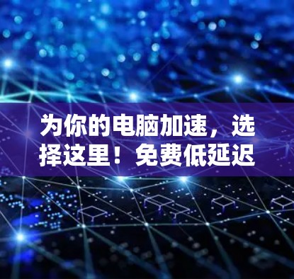 为你的电脑加速，选择这里！免费低延迟电脑加速器
