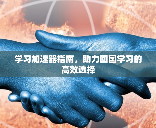 学习加速器指南,助力回国学习的高效选择 学习加速器指南,助力回国学习的高效选择
