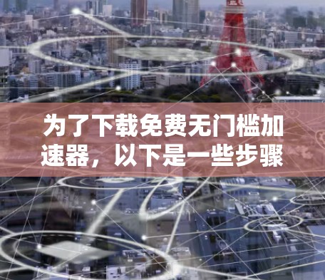 为了下载免费无门槛加速器，以下是一些步骤和建议