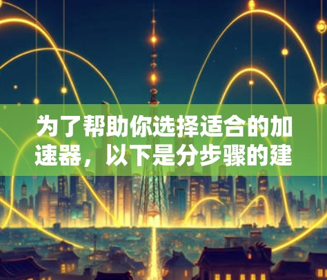 为了帮助你选择适合的加速器,以下是分步骤的建议