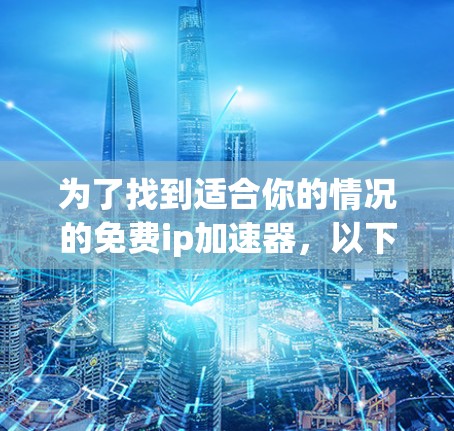 为了找到适合你的情况的免费ip加速器,以下是一些建议