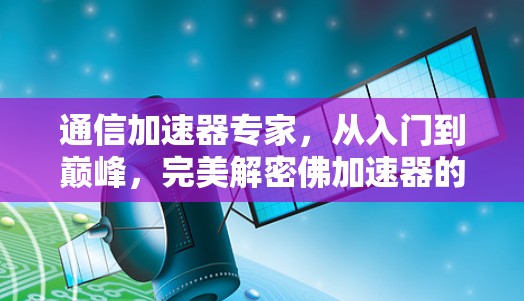 通信加速器专家，从入门到巅峰，完美解密佛加速器的真正功能