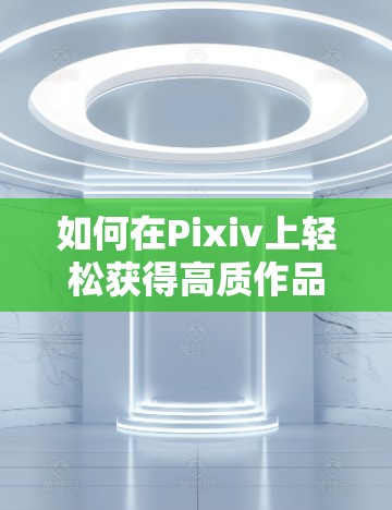 如何在Pixiv上轻松获得高质作品,逐步提升艺术家能力