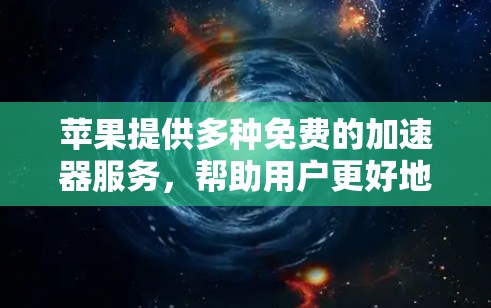 苹果提供多种免费的加速器服务,帮助用户更好地控制设备和应用。以下是苹果的几个主要免费加速器