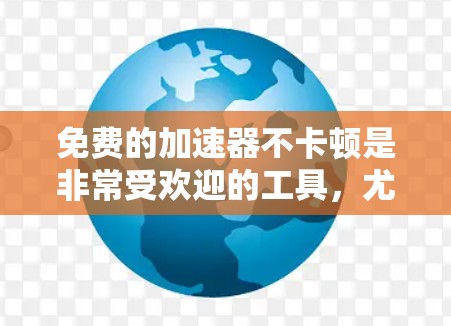 免费的加速器不卡顿是非常受欢迎的工具,尤其是那些基于地图或其他数据的加速器。以下是一些适合你的选择 免费的加速器不卡顿是非常受欢迎的工具,尤其是那些基于地图或其他数据的加速器。以下是一些适合你的选择