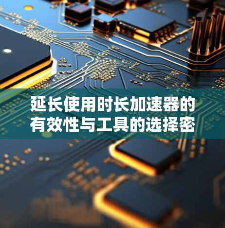 延长使用时长加速器的有效性与工具的选择密切相关。以下是一些关键点和建议 延长使用时长加速器的有效性与工具的选择密切相关。以下是一些关键点和建议