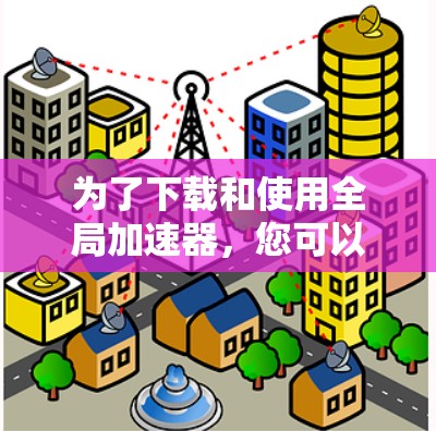 为了下载和使用全局加速器,您可以按照以下步骤进行 为了下载和使用全局加速器,您可以按照以下步骤进行