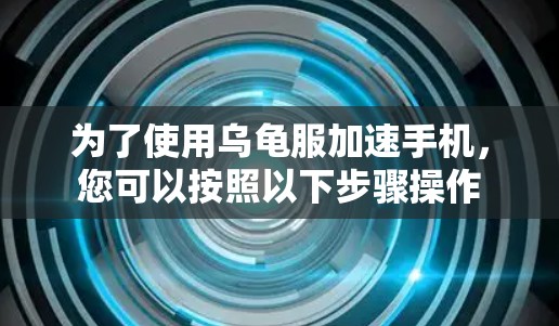 为了使用乌龟服加速手机,您可以按照以下步骤操作 为了使用乌龟服加速手机,您可以按照以下步骤操作