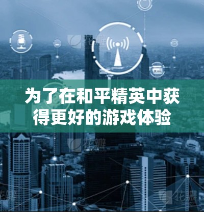 为了在和平精英中获得更好的游戏体验,下载并使用加速器是一个不错的选择。以下是详细的步骤和建议 为了在和平精英中获得更好的游戏体验,下载并使用加速器是一个不错的选择。以下是详细的步骤和建议