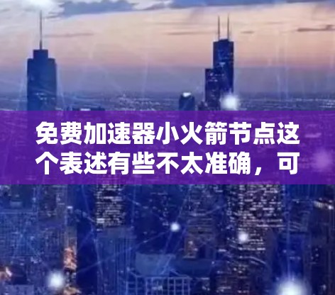 免费加速器小火箭节点这个表述有些不太准确,可能是你想了解一个特定的平台或服务。以下是一些可能的解释和建议 免费加速器小火箭节点这个表述有些不太准确,可能是你想了解一个特定的平台或服务。以下是一些可能的解释和建议