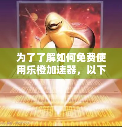 为了了解如何免费使用乐橙加速器,以下是一些步骤和信息建议 为了了解如何免费使用乐橙加速器,以下是一些步骤和信息建议