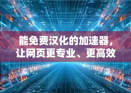 能免费汉化的加速器,让网页更专业、更高效 能免费汉化的加速器,让网页更专业、更高效