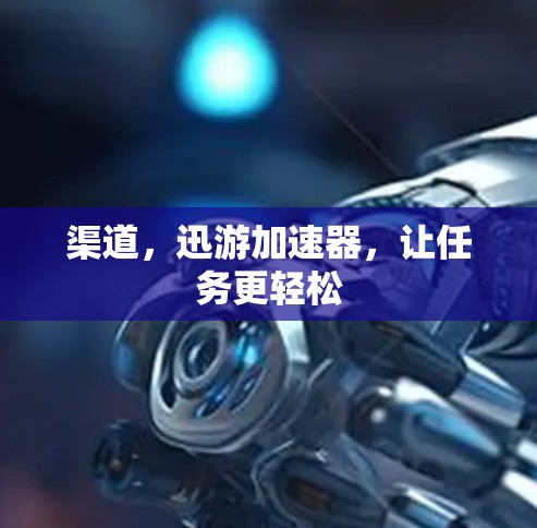 渠道,迅游加速器,让任务更轻松 渠道,迅游加速器,让任务更轻松