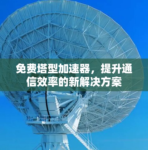 免费塔型加速器,提升通信效率的新解决方案 免费塔型加速器,提升通信效率的新解决方案