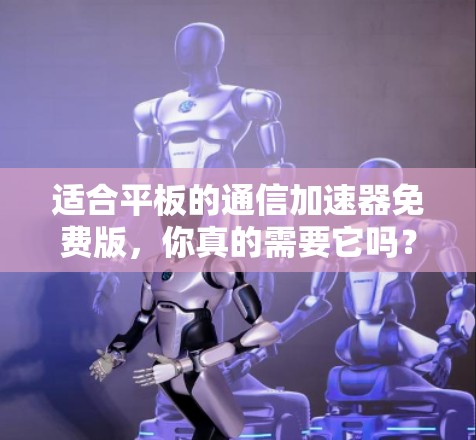 适合平板的通信加速器免费版,你真的需要它吗?