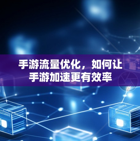 手游流量优化，如何让手游加速更有效率