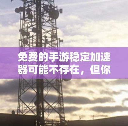 免费的手游稳定加速器可能不存在,但你可以尝试以下方法来提高游戏的稳定性和运行速度