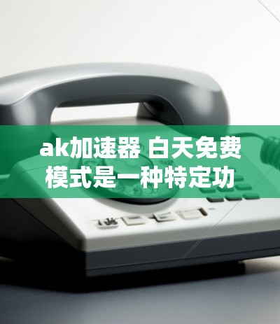ak加速器 白天免费模式是一种特定功能的设置,旨在为用户提供一个免费的加速服务。以下是关于该模式的详细分析
