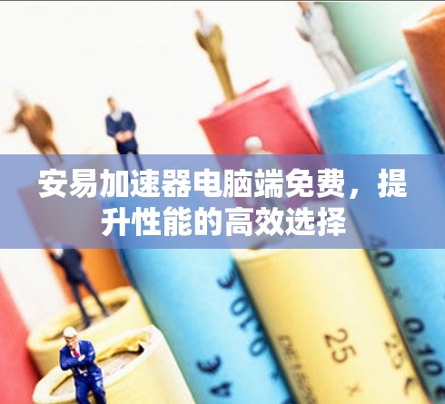 安易加速器电脑端免费，提升性能的高效选择