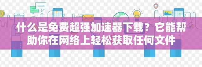 什么是免费超强加速器下载?它能帮助你在网络上轻松获取任何文件