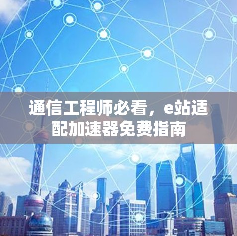 通信工程师必看，e站适配加速器免费指南