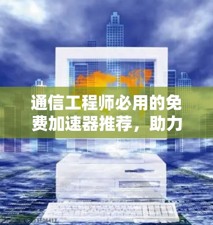 通信工程师必用的免费加速器推荐,助力高效数据传输与传输管理