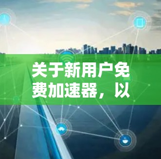 关于新用户免费加速器，以下是一个综合性的回答，涵盖主要点