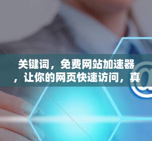 关键词，免费网站加速器，让你的网页快速访问，真的这么简单？