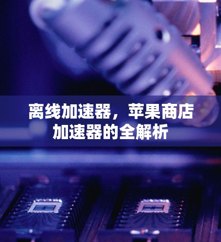 离线加速器，苹果商店加速器的全解析