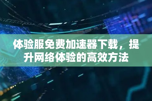 体验服免费加速器下载,提升网络体验的高效方法