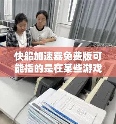 快船加速器免费版可能指的是在某些游戏或模拟软件中,用户可以通过免费版本快速上手或加速游戏过程。不过,通常加速器可能指的是专门用于加速游戏或提升性能的工具或应用。以下是一些可能的情况