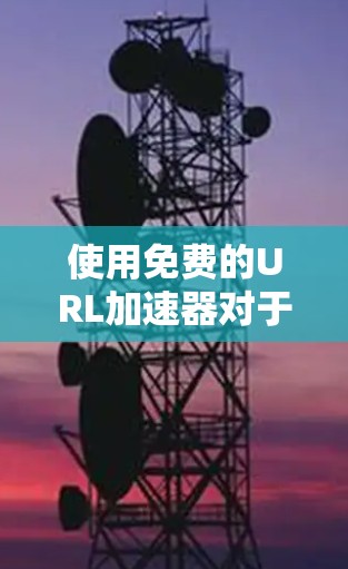 使用免费的URL加速器对于快速访问网页有一定的帮助,但需谨慎处理,确保安全和兼容性。以下是详细的步骤和建议