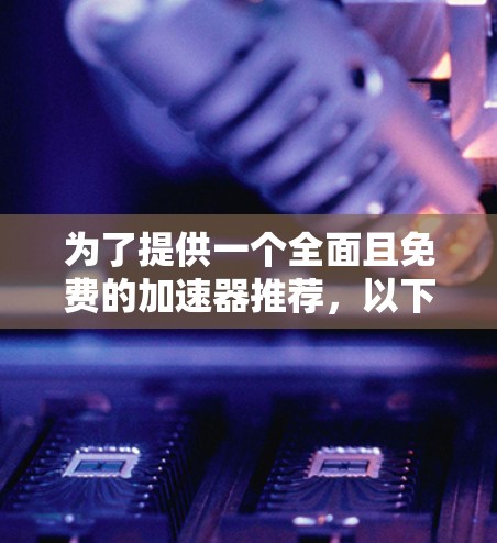 为了提供一个全面且免费的加速器推荐,以下是一些推荐工具,它们各有侧重,适合不同的需求